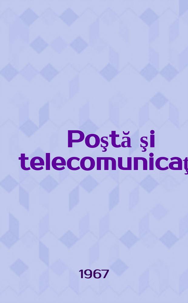 Poştă şi telecomunicaţii : Organ al Ministerului poştelor şi telecomunicaţiilor şi al Consiliului naţional al inginerilor şi tehnicienilor din R.S.R. Anul11 1967, №1