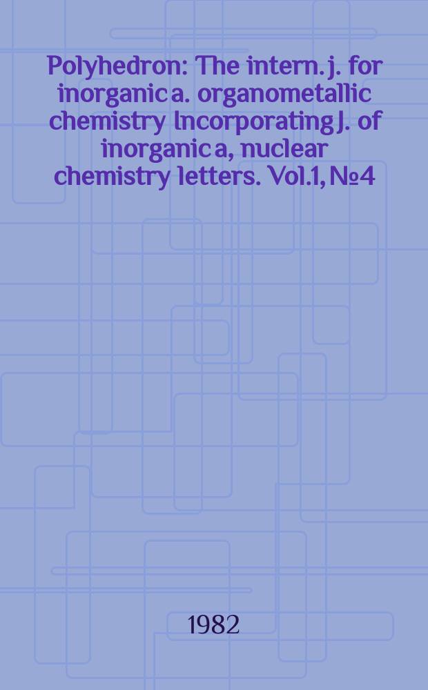 Polyhedron : The intern. j. for inorganic a. organometallic chemistry Incorporating J. of inorganic a, nuclear chemistry letters. Vol.1, №4