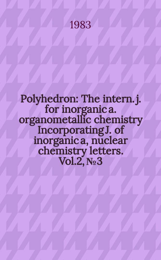 Polyhedron : The intern. j. for inorganic a. organometallic chemistry Incorporating J. of inorganic a, nuclear chemistry letters. Vol.2, №3