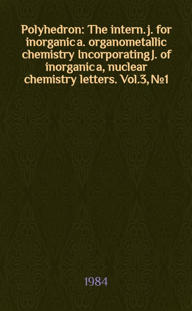 Polyhedron : The intern. j. for inorganic a. organometallic chemistry Incorporating J. of inorganic a, nuclear chemistry letters. Vol.3, №1