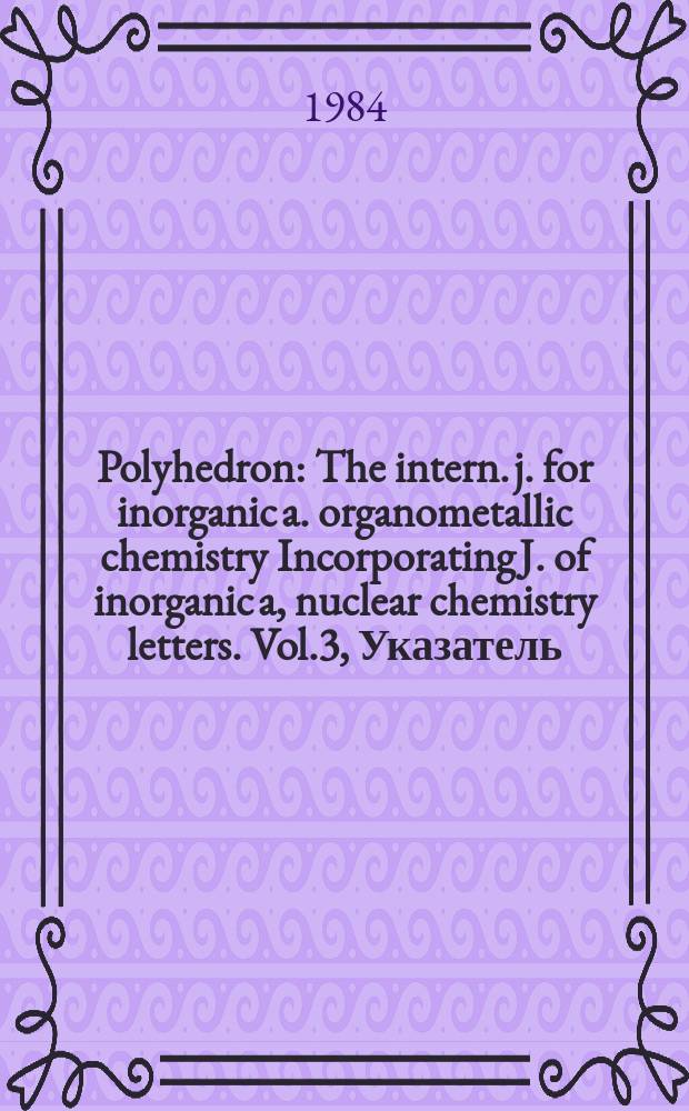 Polyhedron : The intern. j. for inorganic a. organometallic chemistry Incorporating J. of inorganic a, nuclear chemistry letters. Vol.3, Указатель