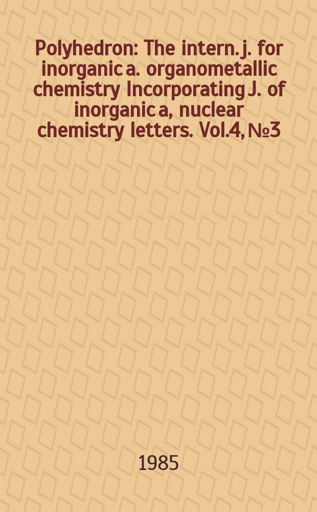 Polyhedron : The intern. j. for inorganic a. organometallic chemistry Incorporating J. of inorganic a, nuclear chemistry letters. Vol.4, №3