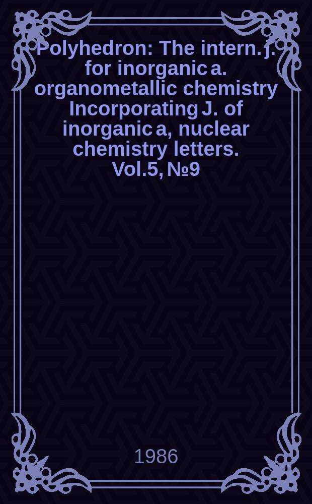 Polyhedron : The intern. j. for inorganic a. organometallic chemistry Incorporating J. of inorganic a, nuclear chemistry letters. Vol.5, №9