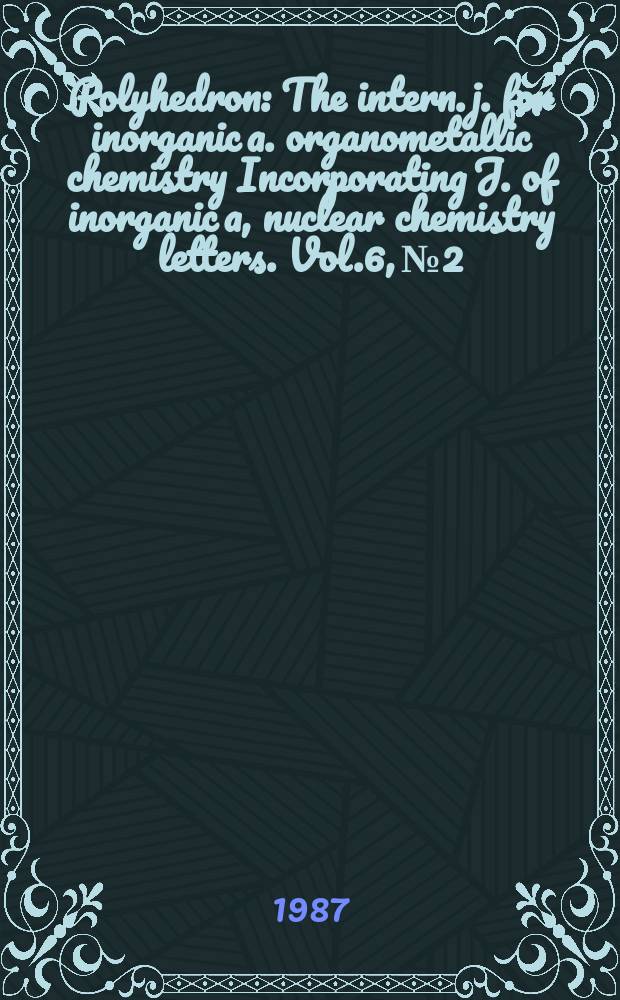 Polyhedron : The intern. j. for inorganic a. organometallic chemistry Incorporating J. of inorganic a, nuclear chemistry letters. Vol.6, №2