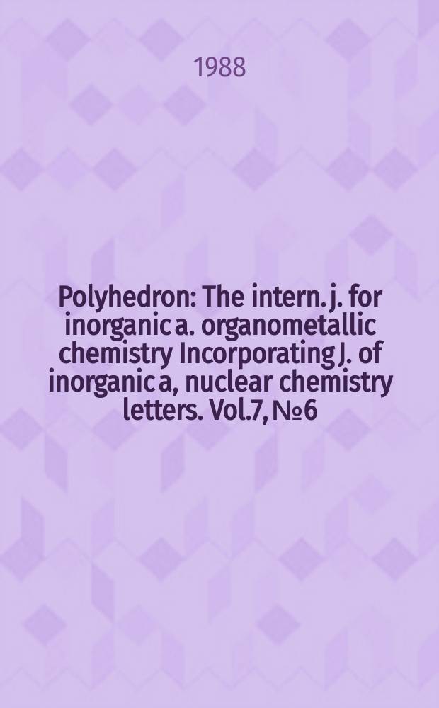 Polyhedron : The intern. j. for inorganic a. organometallic chemistry Incorporating J. of inorganic a, nuclear chemistry letters. Vol.7, №6