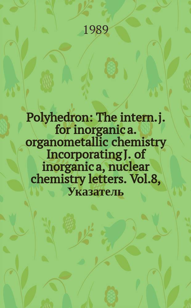 Polyhedron : The intern. j. for inorganic a. organometallic chemistry Incorporating J. of inorganic a, nuclear chemistry letters. Vol.8, Указатель