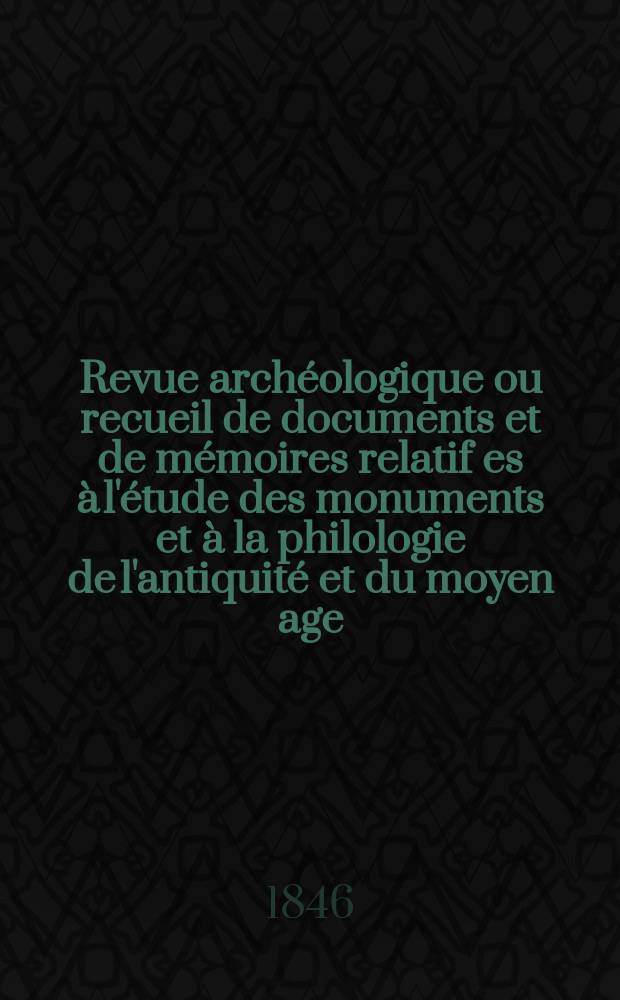 Revue archéologique ou recueil de documents et de mémoires relatif es à l'étude des monuments et à la philologie de l'antiquité et du moyen age : Publ. par les principaux archéologiques français et étrangers et accompagnés de planches gravées d'après les monuments originaux. Année3 1847, P.1(Avril/Septembre)