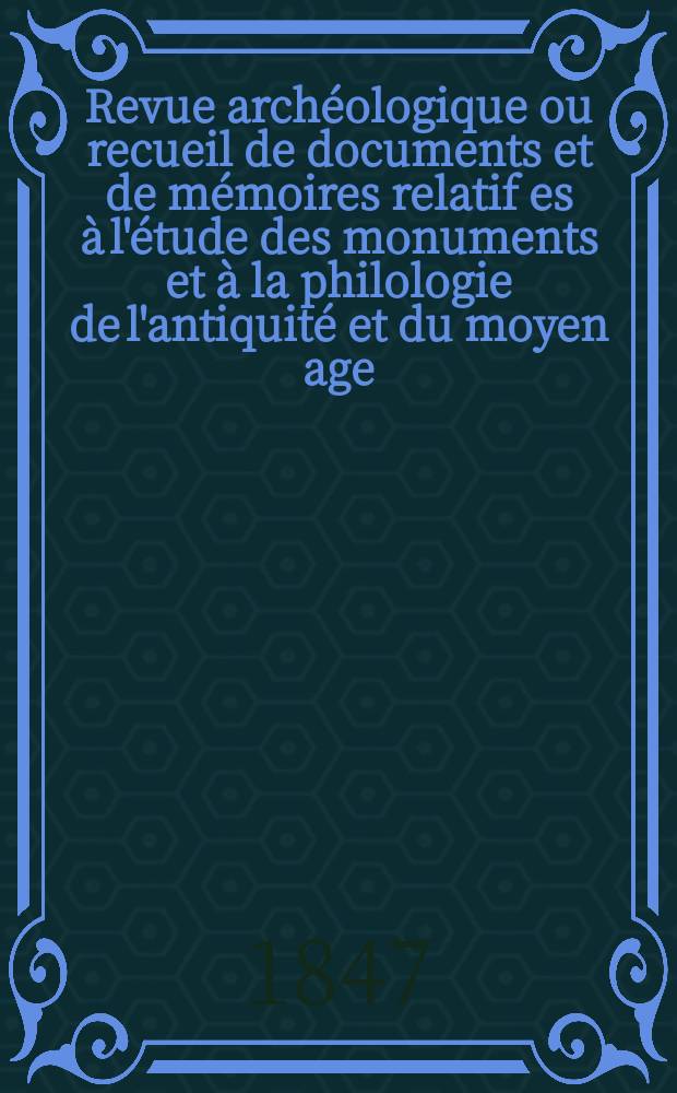 Revue archéologique ou recueil de documents et de mémoires relatif es à l'étude des monuments et à la philologie de l'antiquité et du moyen age : Publ. par les principaux archéologiques français et étrangers et accompagnés de planches gravées d'après les monuments originaux. Année4 1848, P.2(Octobre/Mars)
