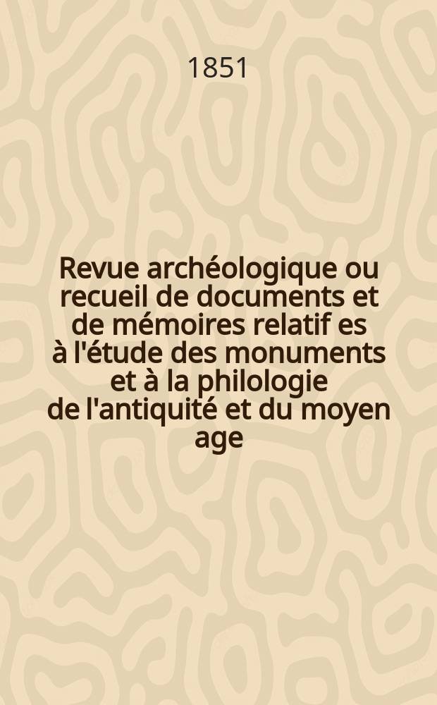 Revue archéologique ou recueil de documents et de mémoires relatif es à l'étude des monuments et à la philologie de l'antiquité et du moyen age : Publ. par les principaux archéologiques français et étrangers et accompagnés de planches gravées d'après les monuments originaux. Année8 1852, P.1(Avril/Septembre)