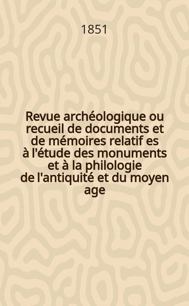 Revue archéologique ou recueil de documents et de mémoires relatif es à l'étude des monuments et à la philologie de l'antiquité et du moyen age : Publ. par les principaux archéologiques français et étrangers et accompagnés de planches gravées d'après les monuments originaux. Année8 1852, P.1(Avril/Septembre)