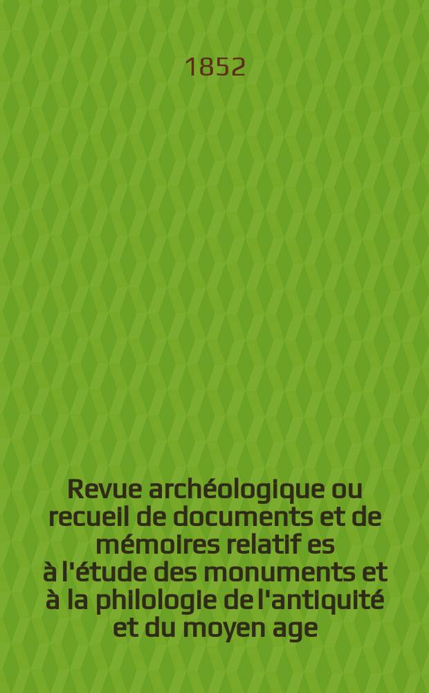 Revue archéologique ou recueil de documents et de mémoires relatif es à l'étude des monuments et à la philologie de l'antiquité et du moyen age : Publ. par les principaux archéologiques français et étrangers et accompagnés de planches gravées d'après les monuments originaux. Année9 1853, P.2(Octobre/Mars)
