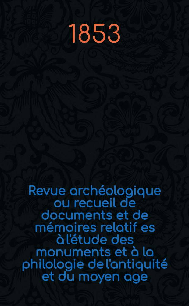 Revue archéologique ou recueil de documents et de mémoires relatif es à l'étude des monuments et à la philologie de l'antiquité et du moyen age : Publ. par les principaux archéologiques français et étrangers et accompagnés de planches gravées d'après les monuments originaux. Année10 1854, P.1(Avril/Septembre)