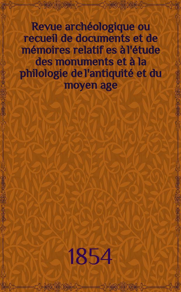 Revue archéologique ou recueil de documents et de mémoires relatif es à l'étude des monuments et à la philologie de l'antiquité et du moyen age : Publ. par les principaux archéologiques français et étrangers et accompagnés de planches gravées d'après les monuments originaux. Année11 1855, P.2(Octobre/Mars)