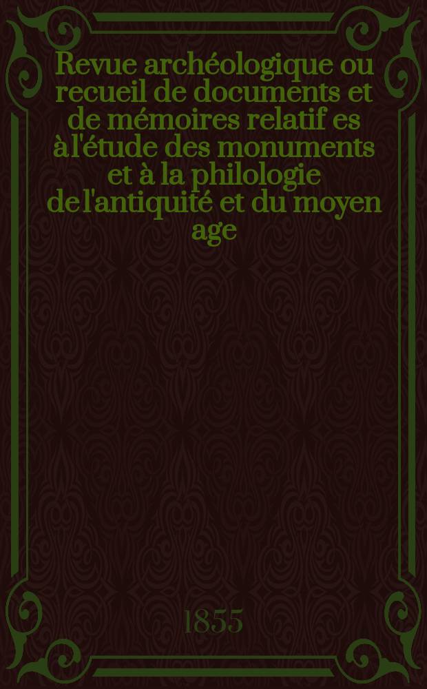 Revue archéologique ou recueil de documents et de mémoires relatif es à l'étude des monuments et à la philologie de l'antiquité et du moyen age : Publ. par les principaux archéologiques français et étrangers et accompagnés de planches gravées d'après les monuments originaux. Année12 1856, P.1(Avril/Septembre)