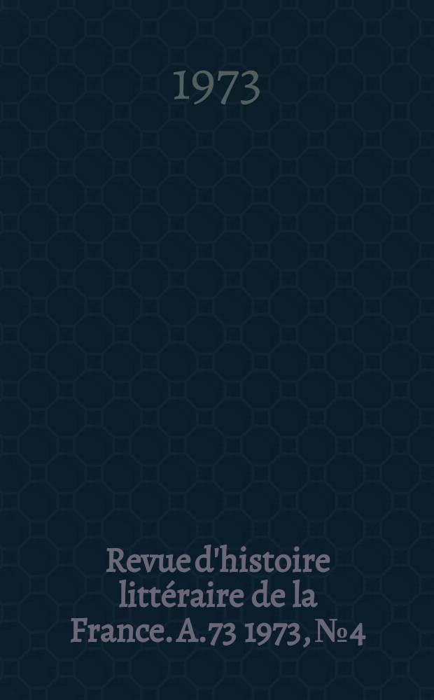 Revue d'histoire litt&eacute;raire de la France. A.73 1973, №4