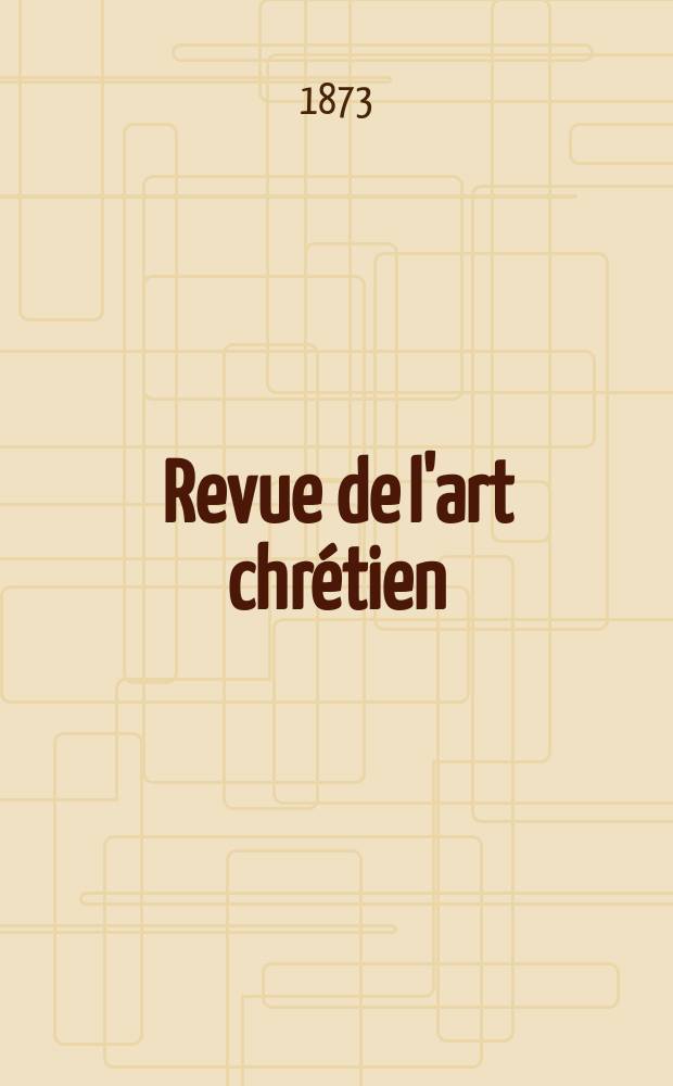 Revue de l'art chr&eacute;tien : Recueil mensuel d'arch&eacute;ologie religieuse. Ann&eacute;e16 1873, T.16, F&eacute;vrier
