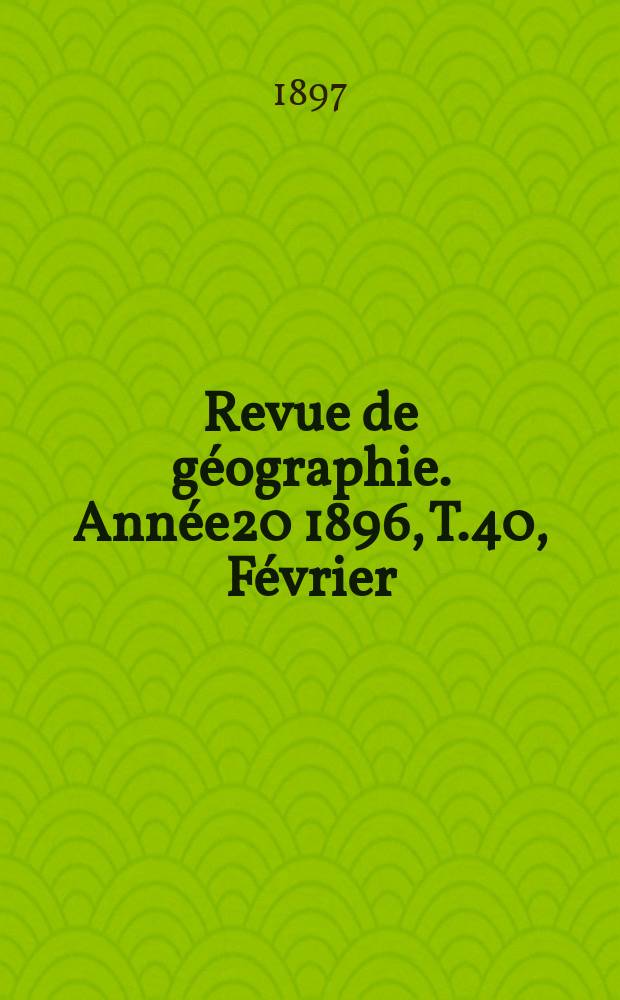 Revue de géographie. Année20 1896, T.40, Février