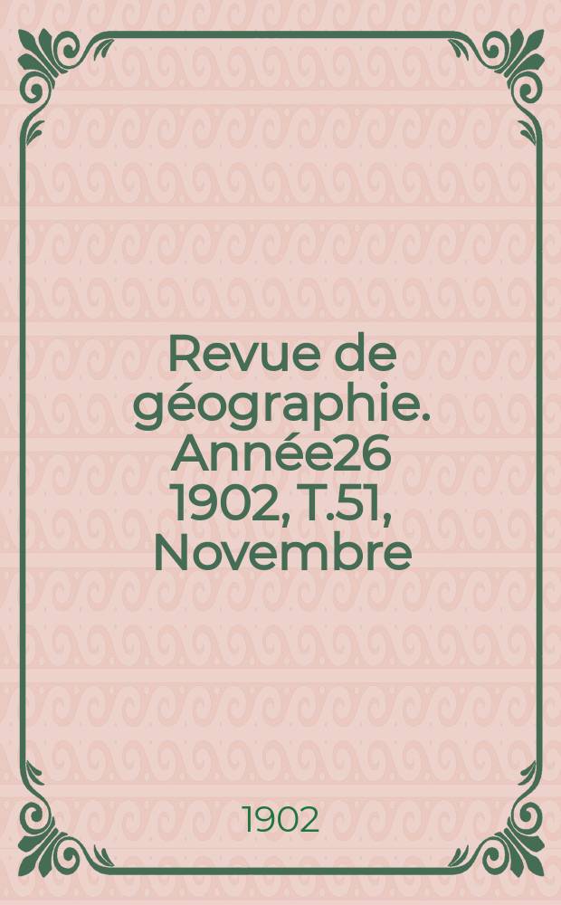Revue de g&eacute;ographie. Ann&eacute;e26 1902, T.51, Novembre