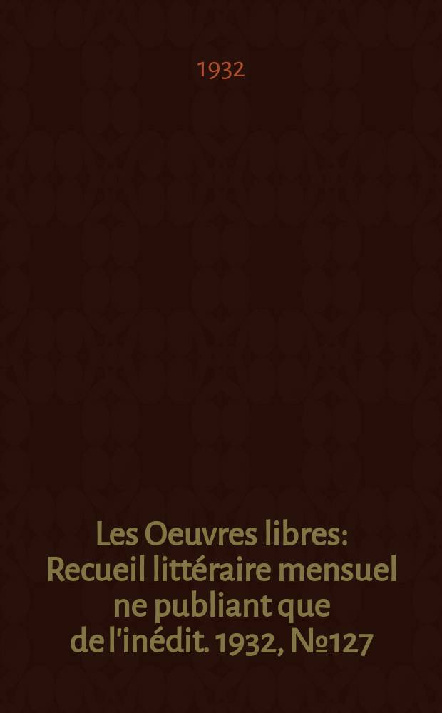 Les Oeuvres libres : Recueil littéraire mensuel ne publiant que de l'inédit. 1932, №127