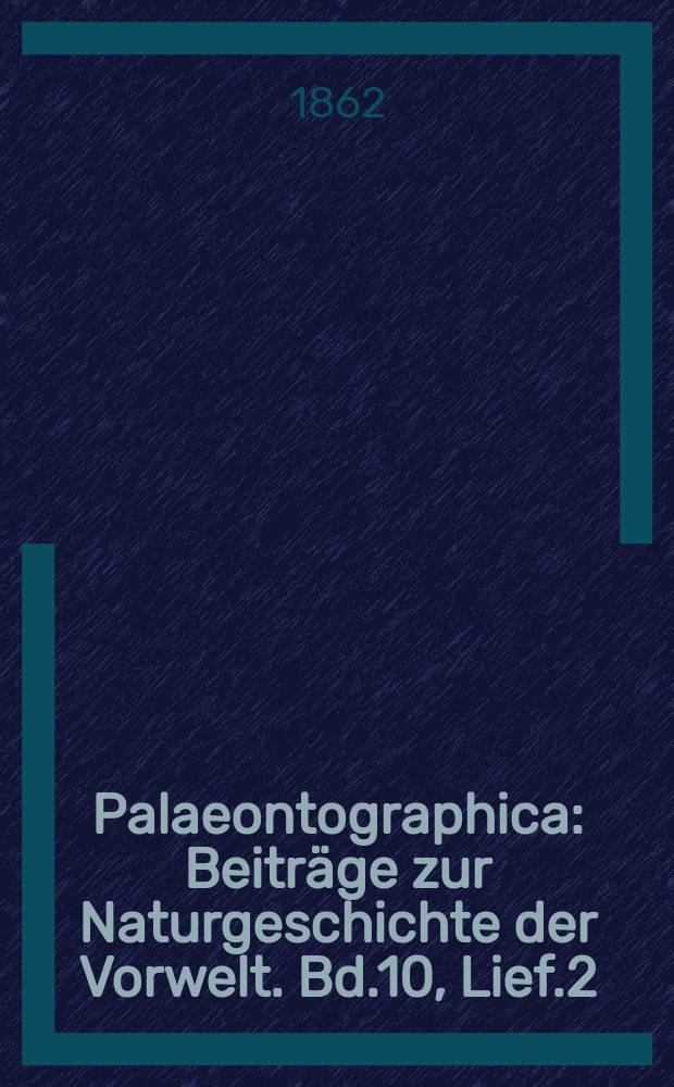 Palaeontographica : Beiträge zur Naturgeschichte der Vorwelt. Bd.10, Lief.2