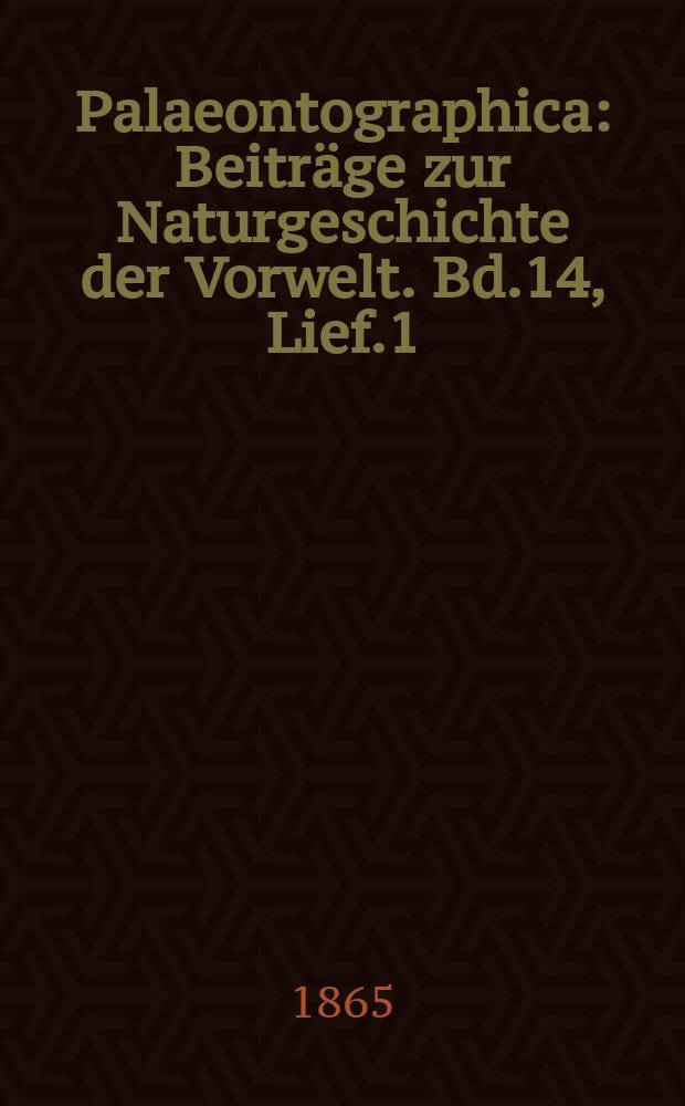 Palaeontographica : Beiträge zur Naturgeschichte der Vorwelt. Bd.14, Lief.1