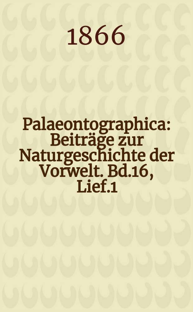 Palaeontographica : Beiträge zur Naturgeschichte der Vorwelt. Bd.16, Lief.1