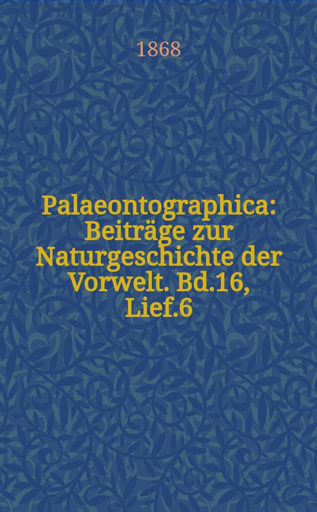 Palaeontographica : Beiträge zur Naturgeschichte der Vorwelt. Bd.16, Lief.6