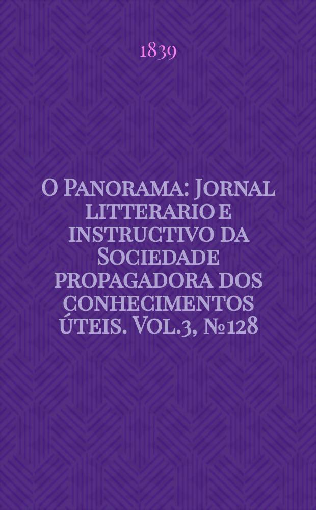O Panorama : Jornal litterario e instructivo da Sociedade propagadora dos conhecimentos úteis. Vol.3, №128