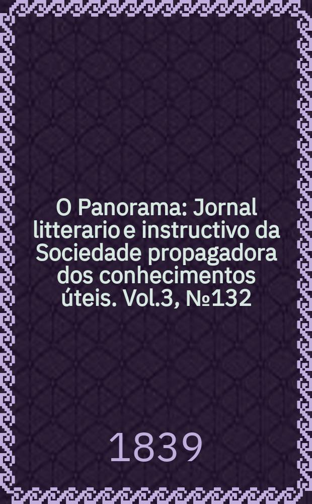 O Panorama : Jornal litterario e instructivo da Sociedade propagadora dos conhecimentos &uacute;teis. Vol.3, №132