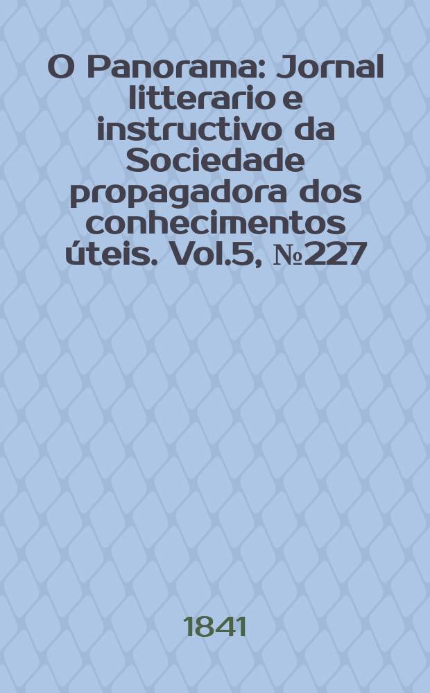 O Panorama : Jornal litterario e instructivo da Sociedade propagadora dos conhecimentos úteis. Vol.5, №227