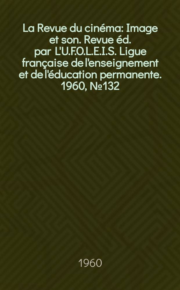 La Revue du cinéma : Image et son. Revue éd. par L'U.F.O.L.E.I.S. Ligue française de l'enseignement et de l'éducation permanente. 1960, №132