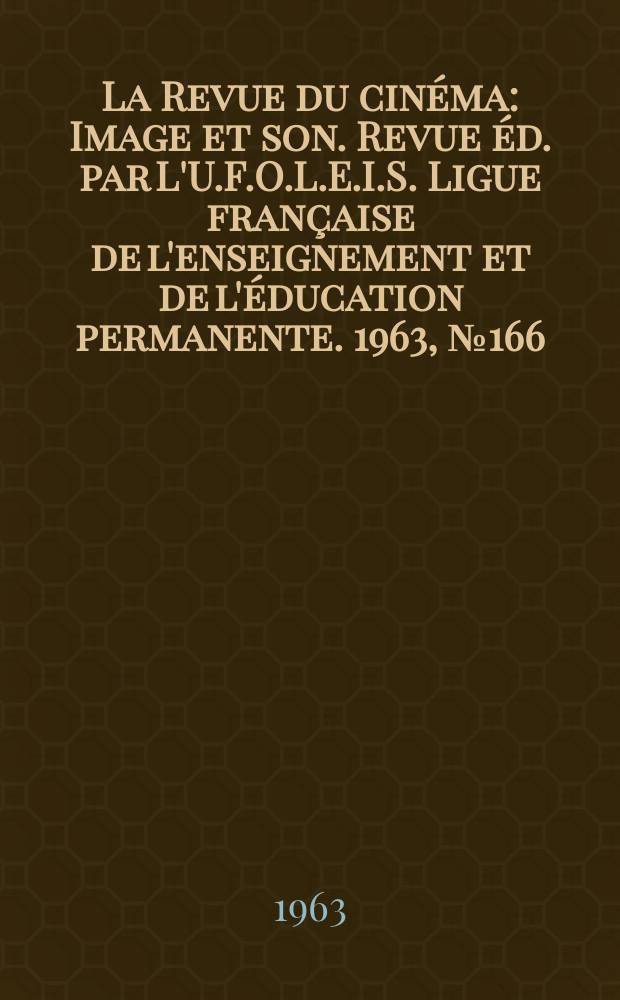 La Revue du cinéma : Image et son. Revue éd. par L'U.F.O.L.E.I.S. Ligue française de l'enseignement et de l'éducation permanente. 1963, №166