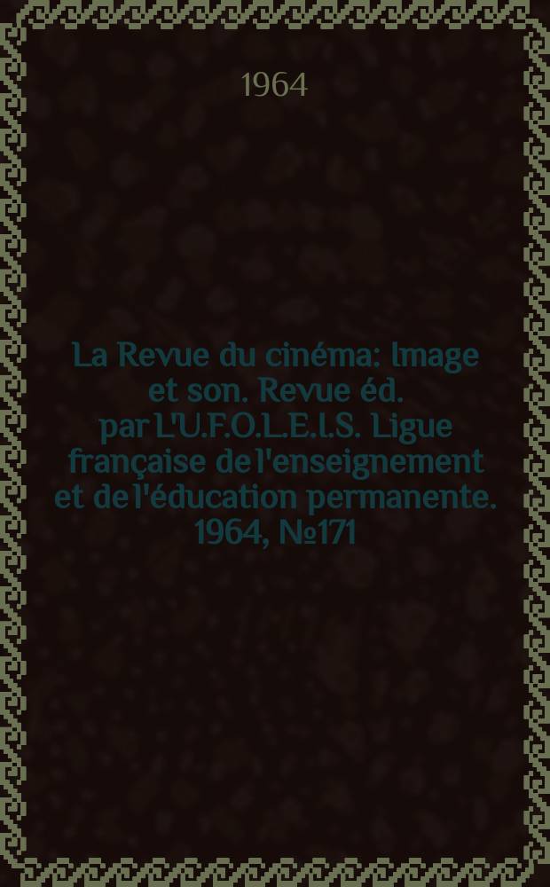 La Revue du cin&eacute;ma : Image et son. Revue &eacute;d. par L'U.F.O.L.E.I.S. Ligue fran&ccedil;aise de l'enseignement et de l'&eacute;ducation permanente. 1964, №171