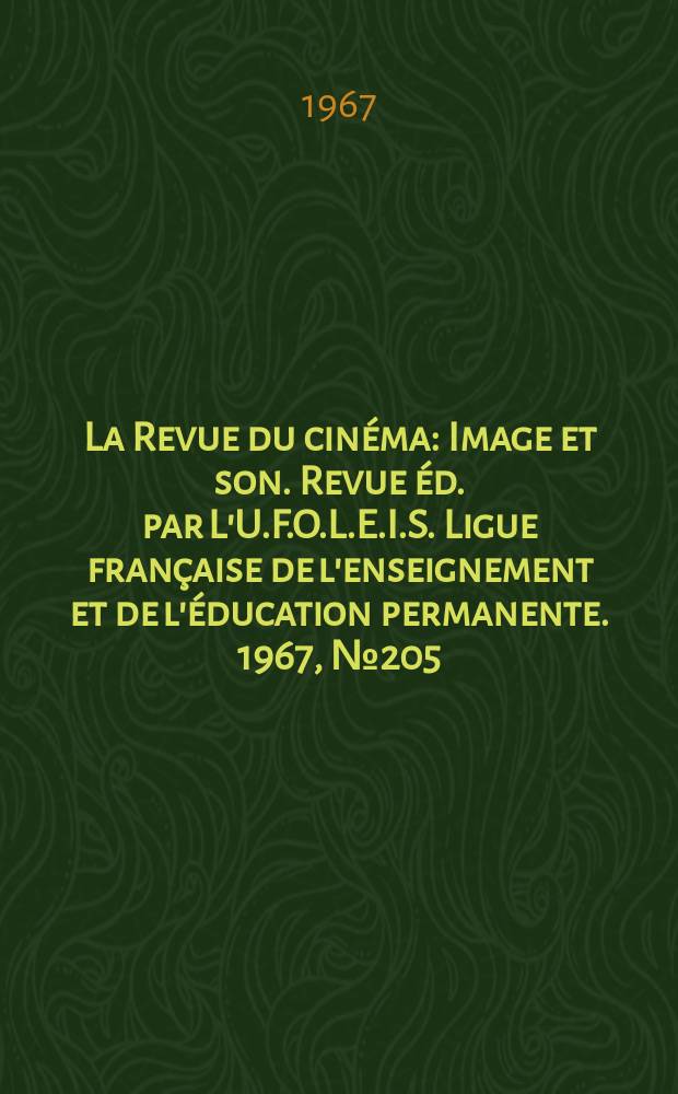 La Revue du cin&eacute;ma : Image et son. Revue &eacute;d. par L'U.F.O.L.E.I.S. Ligue fran&ccedil;aise de l'enseignement et de l'&eacute;ducation permanente. 1967, №205