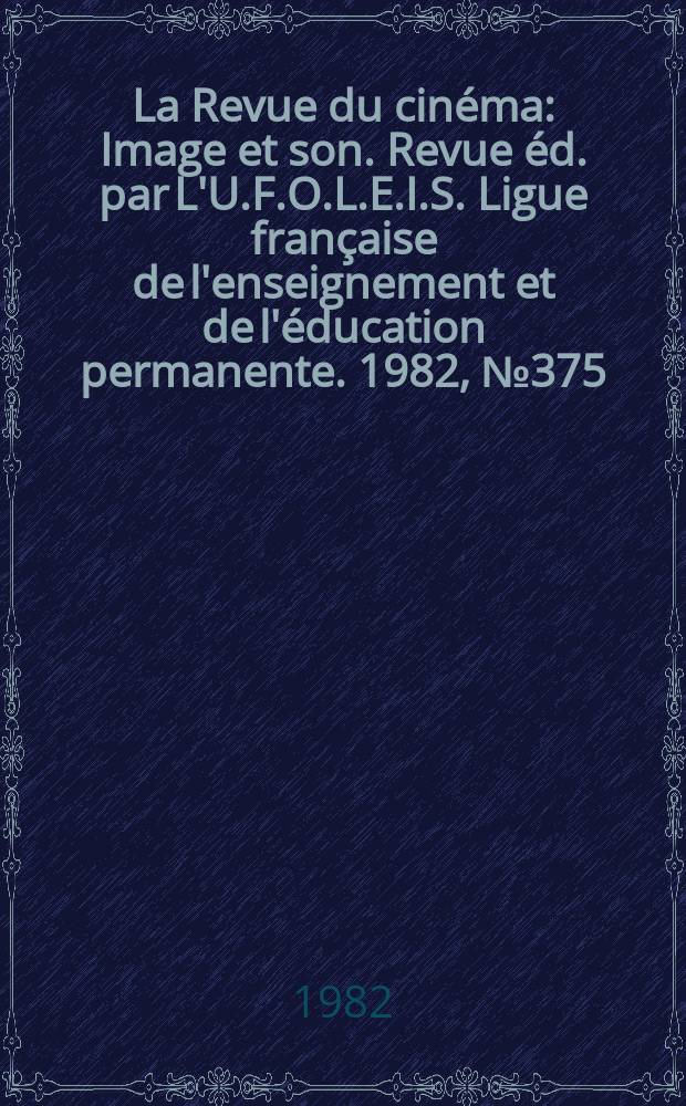 La Revue du cinéma : Image et son. Revue éd. par L'U.F.O.L.E.I.S. Ligue française de l'enseignement et de l'éducation permanente. 1982, №375