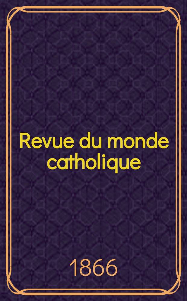 Revue du monde catholique : Th&eacute;ologie , philosophie, histoire, litt&eacute;rature , sciences, beaux - arts. Ann&eacute;e6 1865/1866, T.16, №129
