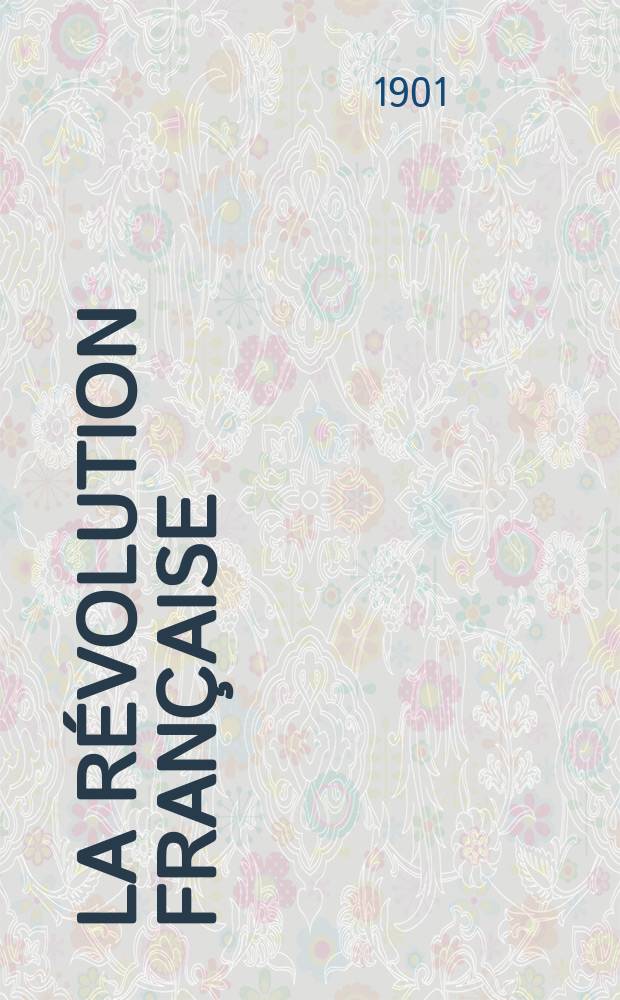 La Révolution française : Revue historique Dirigé par Augusto Dide Comite de rédaction. T.40
