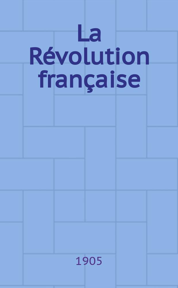 La Révolution française : Revue historique Dirigé par Augusto Dide Comite de rédaction. T.48
