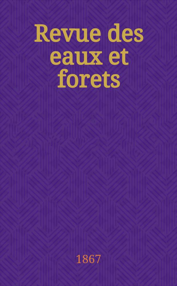 Revue des eaux et forets : Annales foresti&egrave;res. Economie foresti&egrave;re , reboisement, bois de marine commerce des bois chasse, louveterie r&eacute;gime des eaux, p&ecirc;che , pisciculture m&eacute;tallurgie , l&eacute;gislation et jurisprudence. T.6