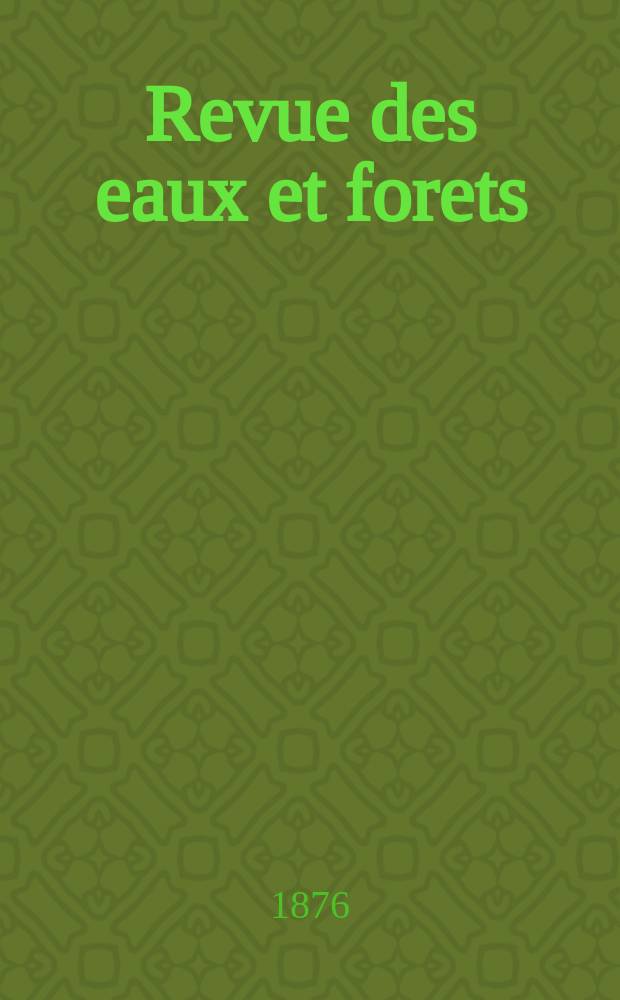 Revue des eaux et forets : Annales foresti&egrave;res. Economie foresti&egrave;re , reboisement, bois de marine commerce des bois chasse, louveterie r&eacute;gime des eaux, p&ecirc;che , pisciculture m&eacute;tallurgie , l&eacute;gislation et jurisprudence. T.15