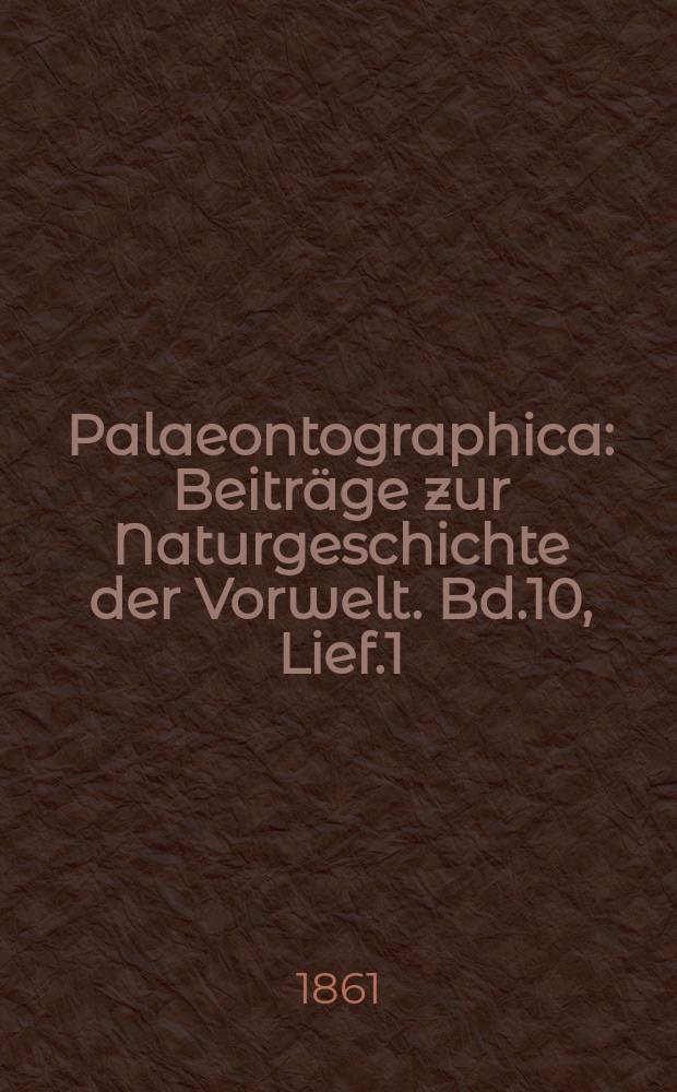 Palaeontographica : Beiträge zur Naturgeschichte der Vorwelt. Bd.10, Lief.1