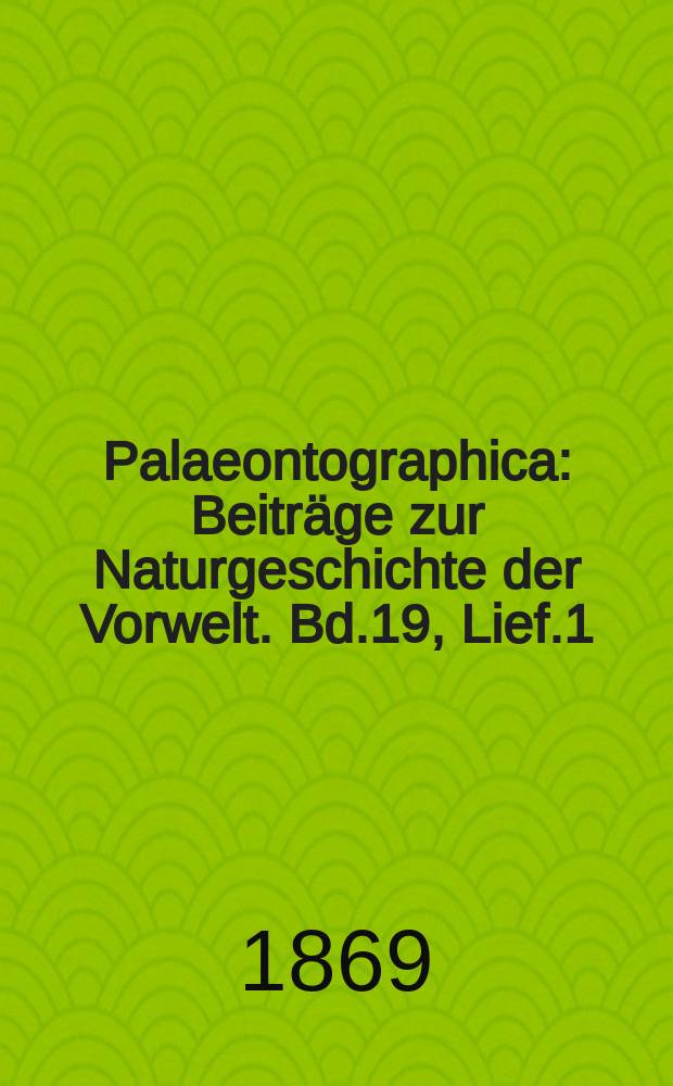 Palaeontographica : Beiträge zur Naturgeschichte der Vorwelt. Bd.19, Lief.1