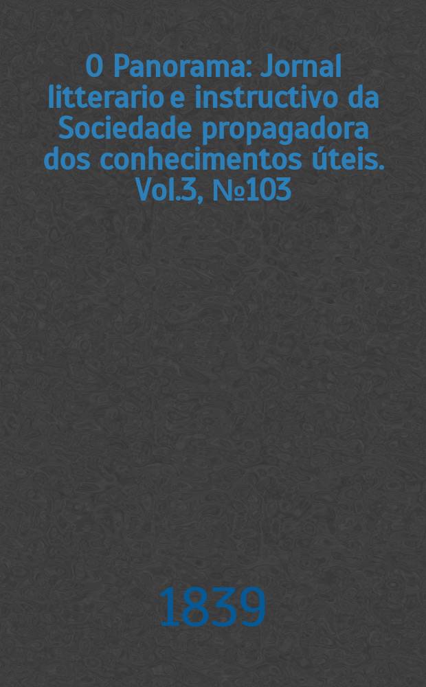 O Panorama : Jornal litterario e instructivo da Sociedade propagadora dos conhecimentos úteis. Vol.3, №103