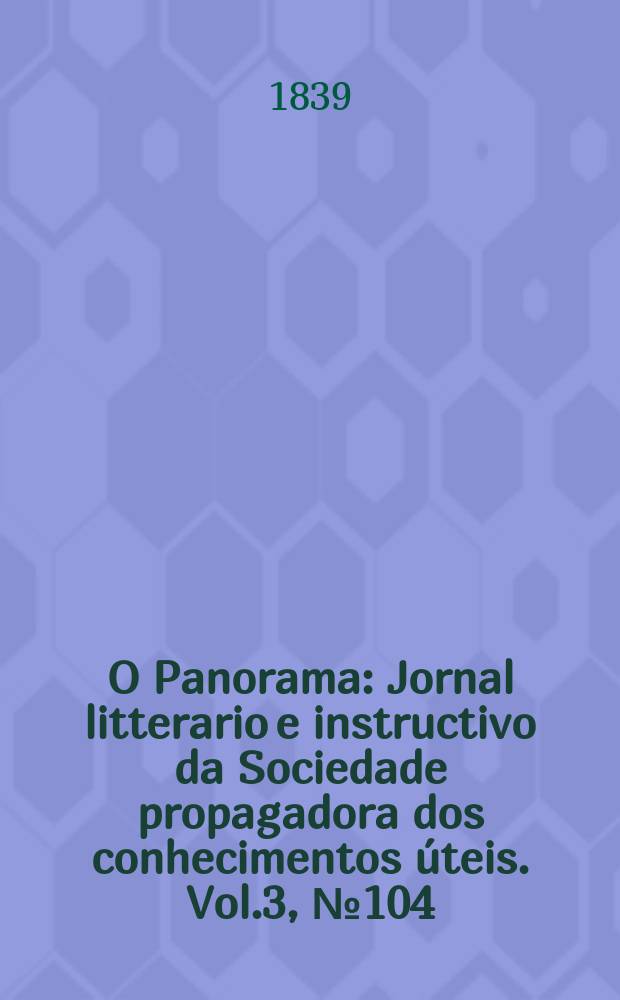 O Panorama : Jornal litterario e instructivo da Sociedade propagadora dos conhecimentos úteis. Vol.3, №104