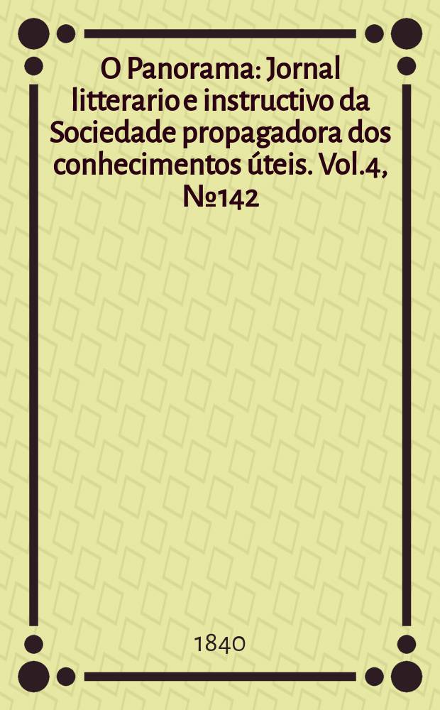 O Panorama : Jornal litterario e instructivo da Sociedade propagadora dos conhecimentos úteis. Vol.4, №142