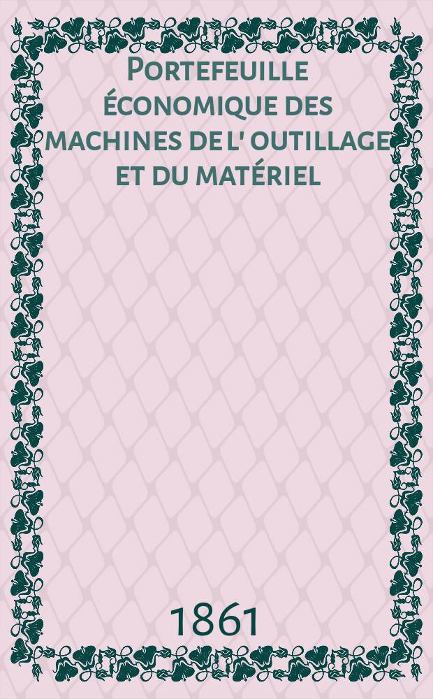 Portefeuille &eacute;conomique des machines de l' outillage et du mat&eacute;riel : relatifs a la construction aux chemins de fer aux routes a l' agriculture, aux mines, a la navigation, a la t&eacute;l&eacute;graphie etc. Contenant un choix des objets les plus int&eacute;ressants des expositions industrielles et agricoles Destine aux ing&eacute;nieurs m&eacute;caniciens conducteurs constructeurs de atelier &eacute;l&egrave;ves des &eacute;coles entrepreneurs ouvriers. Ann&eacute;e6 1861, T.6, №8