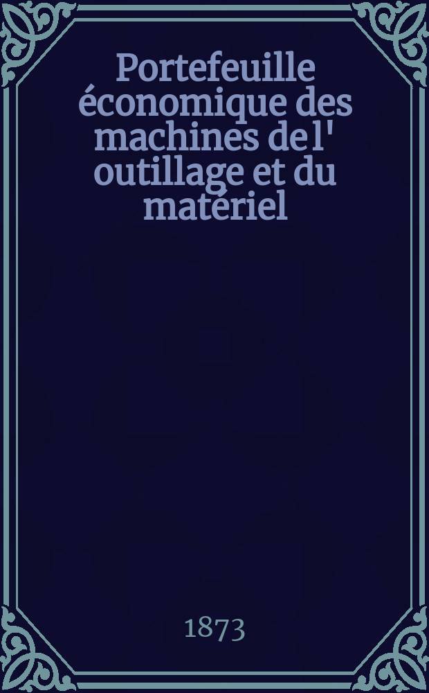 Portefeuille économique des machines de l' outillage et du matériel : relatifs a la construction aux chemins de fer aux routes a l' agriculture, aux mines, a la navigation, a la télégraphie etc. Contenant un choix des objets les plus intéressants des expositions industrielles et agricoles Destine aux ingénieurs mécaniciens conducteurs constructeurs de atelier élèves des écoles entrepreneurs ouvriers. Année18 1873, T.18, №209