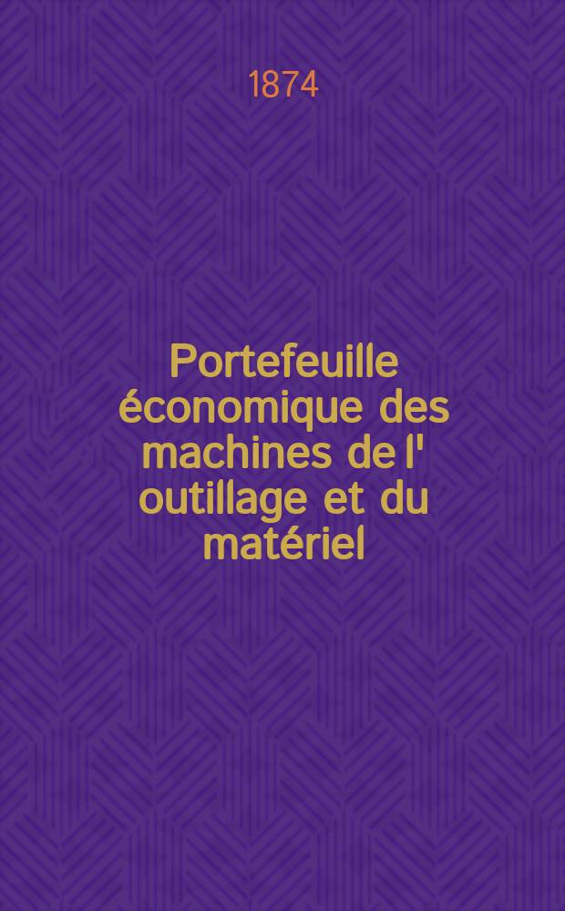 Portefeuille économique des machines de l' outillage et du matériel : relatifs a la construction aux chemins de fer aux routes a l' agriculture, aux mines, a la navigation, a la télégraphie etc. Contenant un choix des objets les plus intéressants des expositions industrielles et agricoles Destine aux ingénieurs mécaniciens conducteurs constructeurs de atelier élèves des écoles entrepreneurs ouvriers. Année19 1874, T.19, №221