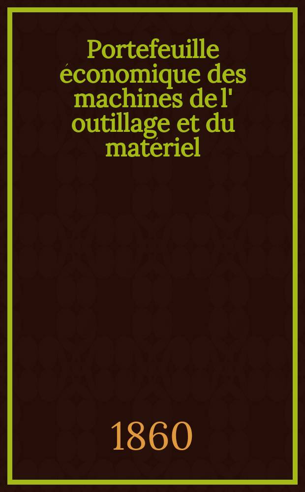 Portefeuille économique des machines de l' outillage et du matériel : relatifs a la construction aux chemins de fer aux routes a l' agriculture, aux mines, a la navigation, a la télégraphie etc. Contenant un choix des objets les plus intéressants des expositions industrielles et agricoles Destine aux ingénieurs mécaniciens conducteurs constructeurs de atelier élèves des écoles entrepreneurs ouvriers. Année5 1860, T.5, №6