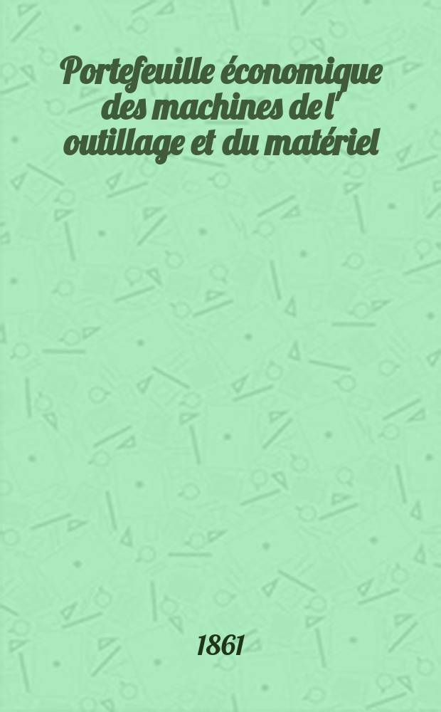 Portefeuille &eacute;conomique des machines de l' outillage et du mat&eacute;riel : relatifs a la construction aux chemins de fer aux routes a l' agriculture, aux mines, a la navigation, a la t&eacute;l&eacute;graphie etc. Contenant un choix des objets les plus int&eacute;ressants des expositions industrielles et agricoles Destine aux ing&eacute;nieurs m&eacute;caniciens conducteurs constructeurs de atelier &eacute;l&egrave;ves des &eacute;coles entrepreneurs ouvriers. Ann&eacute;e6 1861, T.6, №3
